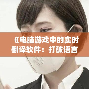 《电脑游戏中的实时翻译软件：打破语言障碍，畅享全球游戏乐趣》