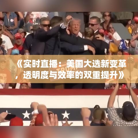 《实时直播：美国大选新变革，透明度与效率的双重提升》
