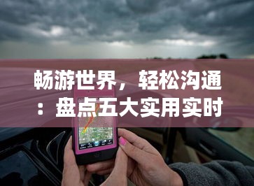 畅游世界，轻松沟通：盘点五大实用实时翻译手机软件