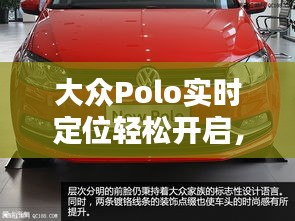大众Polo实时定位轻松开启，导航无忧出行