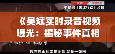 《吴斌实时录音视频曝光：揭秘事件真相与背后故事》