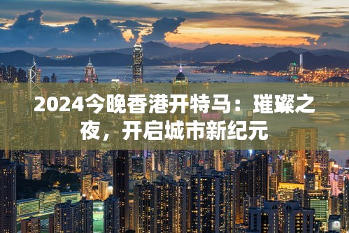 2024今晚香港开特马：璀璨之夜，开启城市新纪元