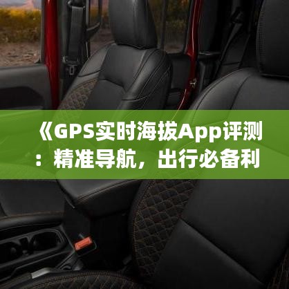 《GPS实时海拔App评测：精准导航，出行必备利器》