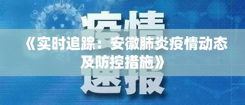 《实时追踪：安徽肺炎疫情动态及防控措施》