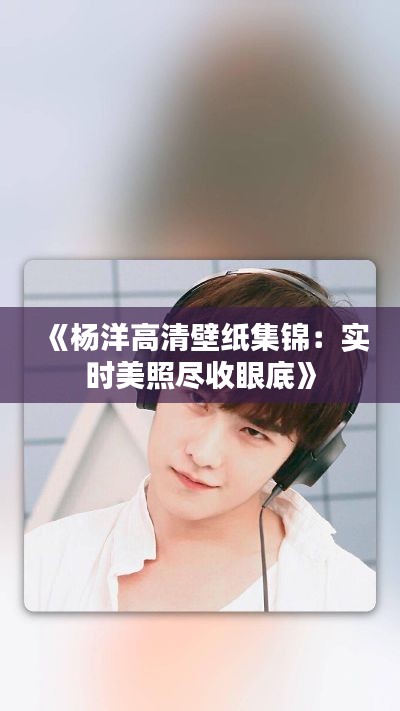 《杨洋高清壁纸集锦：实时美照尽收眼底》