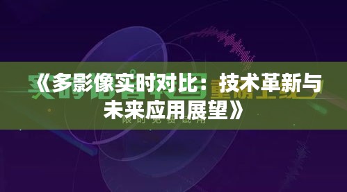《多影像实时对比：技术革新与未来应用展望》