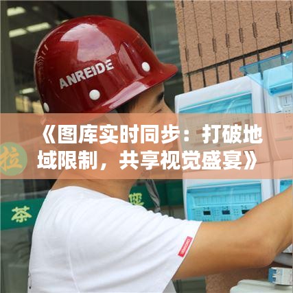 《图库实时同步：打破地域限制，共享视觉盛宴》