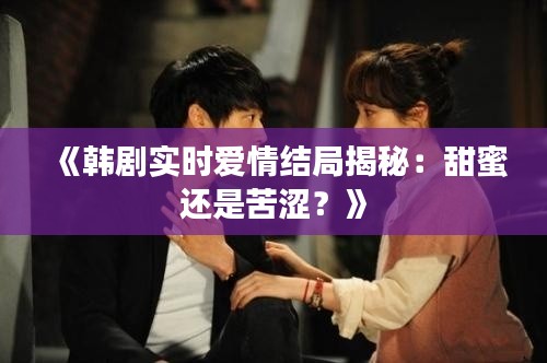 《韩剧实时爱情结局揭秘：甜蜜还是苦涩？》