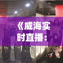 《威海实时直播：城市脉搏跳动，新闻现场直击》