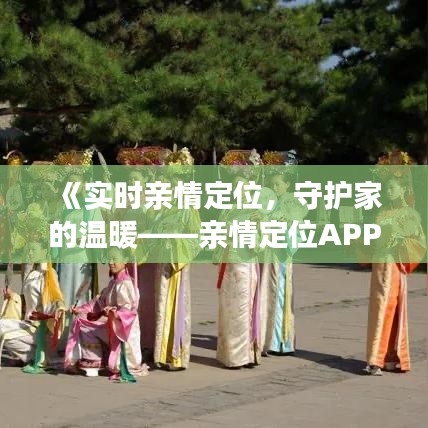 《实时亲情定位，守护家的温暖——亲情定位APP全新体验》