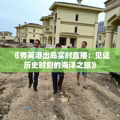 《秀英港出岛实时直播：见证历史时刻的海洋之旅》