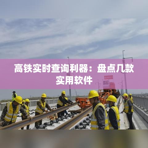 高铁实时查询利器：盘点几款实用软件