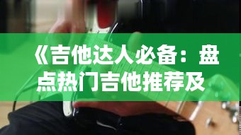 《吉他达人必备：盘点热门吉他推荐及选购指南》