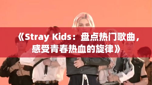 《Stray Kids：盘点热门歌曲，感受青春热血的旋律》