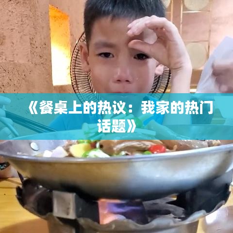 《餐桌上的热议：我家的热门话题》