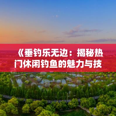 《垂钓乐无边：揭秘热门休闲钓鱼的魅力与技巧》