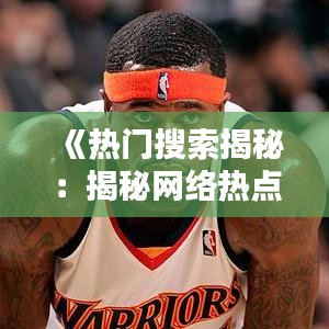 《热门搜索揭秘：揭秘网络热点背后的秘密》