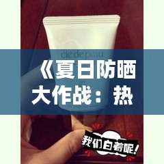 《夏日防晒大作战：热门防晒产品实测解析》