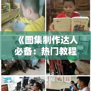 《图集制作达人必备：热门教程大汇总》