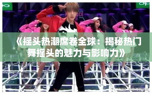 《摇头热潮席卷全球：揭秘热门舞摇头的魅力与影响力》