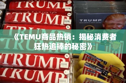 《TEMU商品热销：揭秘消费者狂热追捧的秘密》