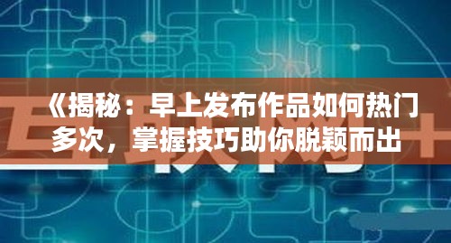 《揭秘：早上发布作品如何热门多次，掌握技巧助你脱颖而出》