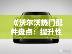 《沃尔沃热门配件盘点：提升性能与舒适度的必备良品》