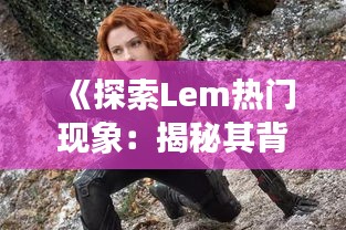《探索Lem热门现象：揭秘其背后的魅力与影响》