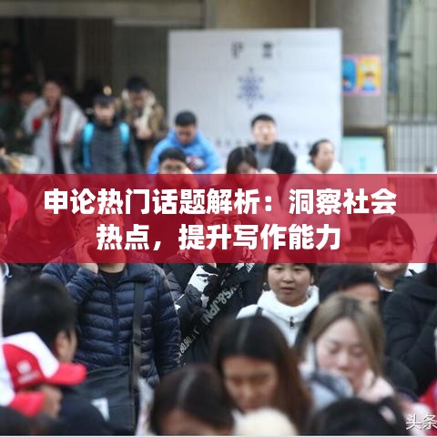 申论热门话题解析：洞察社会热点，提升写作能力