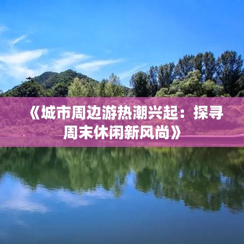 《城市周边游热潮兴起：探寻周末休闲新风尚》