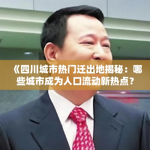 《四川城市热门迁出地揭秘：哪些城市成为人口流动新热点？》