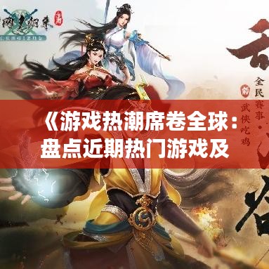 《游戏热潮席卷全球：盘点近期热门游戏及趋势》