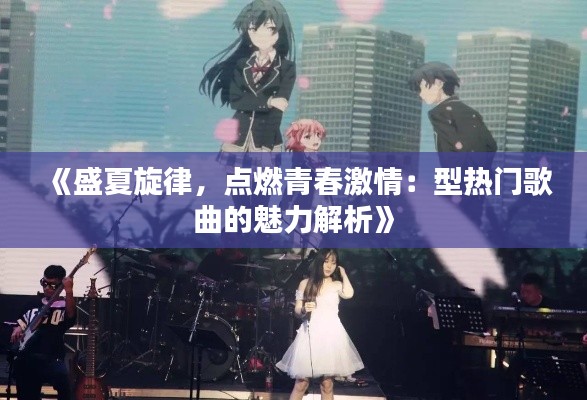《盛夏旋律，点燃青春激情：型热门歌曲的魅力解析》