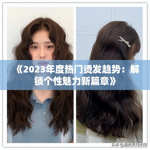 《2023年度热门烫发趋势：解锁个性魅力新篇章》