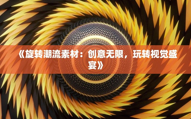 《旋转潮流素材：创意无限，玩转视觉盛宴》