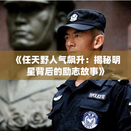 《任天野人气飙升：揭秘明星背后的励志故事》