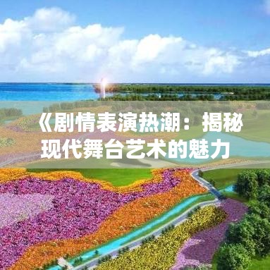 《剧情表演热潮：揭秘现代舞台艺术的魅力与挑战》