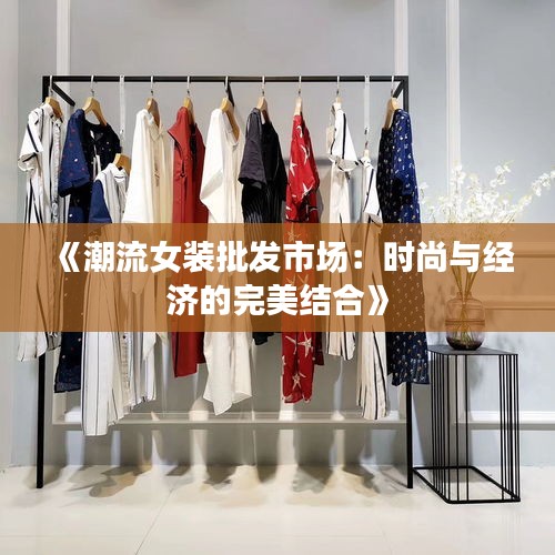 《潮流女装批发市场：时尚与经济的完美结合》