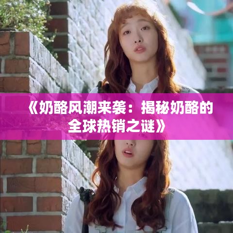 《奶酪风潮来袭：揭秘奶酪的全球热销之谜》