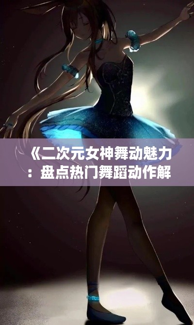 《二次元女神舞动魅力：盘点热门舞蹈动作解析》