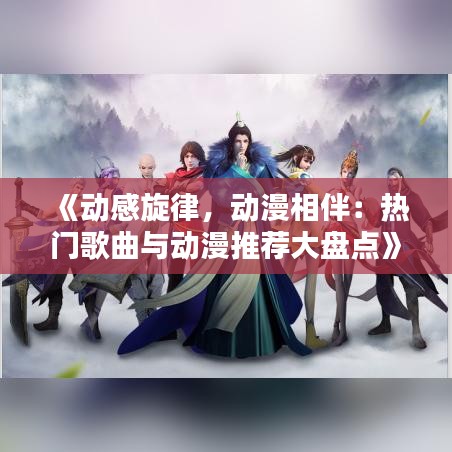 《动感旋律，动漫相伴：热门歌曲与动漫推荐大盘点》