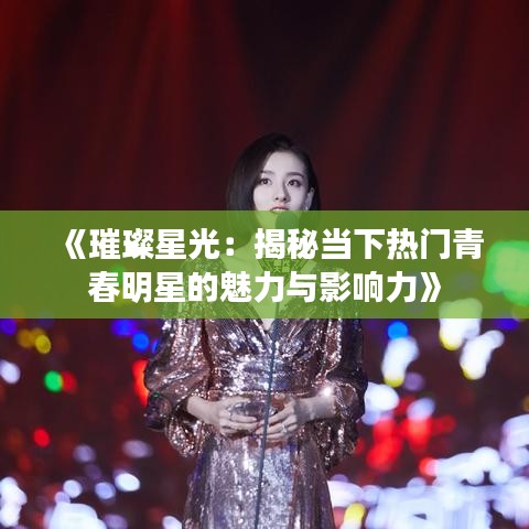 《璀璨星光：揭秘当下热门青春明星的魅力与影响力》