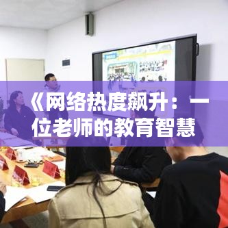 《网络热度飙升：一位老师的教育智慧引发热议》