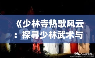 《少林寺热歌风云：探寻少林武术与音乐的完美融合》