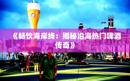 《畅饮海岸线：揭秘沿海热门啤酒传奇》