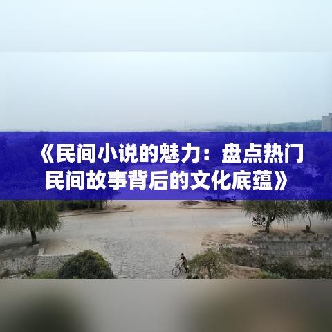 《民间小说的魅力：盘点热门民间故事背后的文化底蕴》