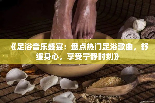 《足浴音乐盛宴：盘点热门足浴歌曲，舒缓身心，享受宁静时刻》