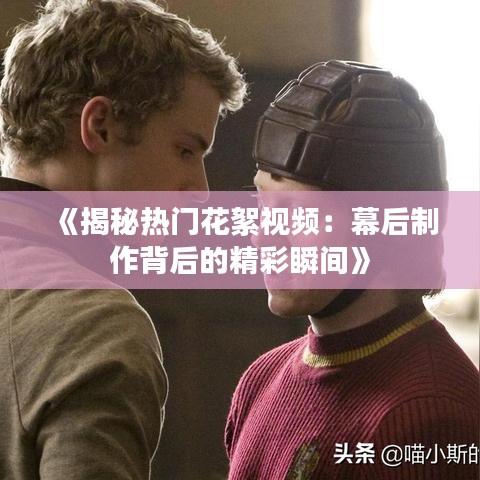 《揭秘热门花絮视频：幕后制作背后的精彩瞬间》