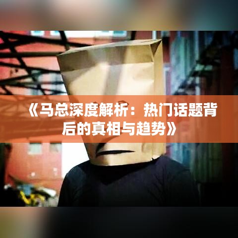 《马总深度解析：热门话题背后的真相与趋势》