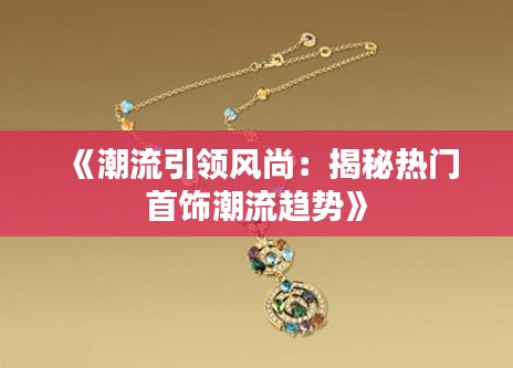 《潮流引领风尚：揭秘热门首饰潮流趋势》